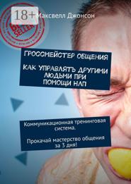 Гроссмейстер общения. Как управлять другими людьми при помощи НЛП. Коммуникационная тренинговая система. Прокачай мастерство общения за 3 дня!