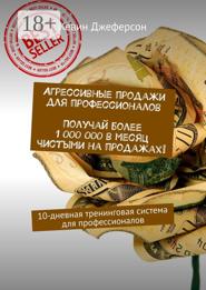 Агрессивные продажи для профессионалов. Получай более 1 000 000 в месяц чистыми на продажах! 10-дневная тренинговая система для профессионалов