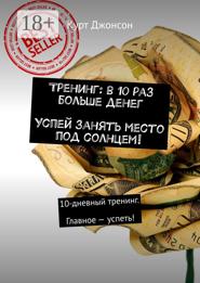 Тренинг: в 10 раз больше денег. Успей занять место под солнцем! 10-дневный тренинг. Главное – успеть!
