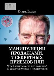 Манипуляции продажами. 7 секретных приемов НЛП. Успей занять место под солнцем! 10 секретов успеха и процветания