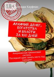 Алхимия денег, богатства и власти за 100 дней. Американская тренинговая система. Последний шанс занять место под Солнцем!