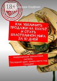 Как увеличить продажи на 1000%? И стать властелином мира за 10 дней. Американская тренинговая система. Последний шанс занять место под Солнцем!