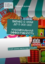 Бизнес с нуля до 5 000 000. Максимальная эффективность. Успей занять место под солнцем!