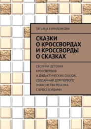 Сказки о кроссвордах и кроссворды о сказках. Сборник детских кроссвордов и дидактических сказок, созданный для первого знакомства ребенка с кроссвордами