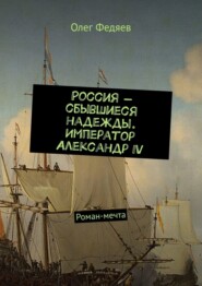 Россия – сбывшиеся надежды. Император Александр IV. Роман-мечта