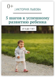 5 шагов к успешному развитию ребенка. От 0 до 7 лет
