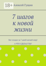 7 шагов к новой жизни. Бог создал за 7 дней целый мир! А что сделал ты?