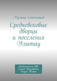 Средневековые дворцы и поселения Улытау. Посвящается 800-летию образования Улуса Жошы