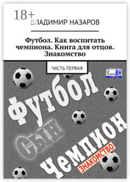 Футбол. Как воспитать чемпиона. Книга для отцов. Знакомство. Часть первая