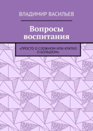 Вопросы воспитания. «Просто о сложном или кратко о большом»
