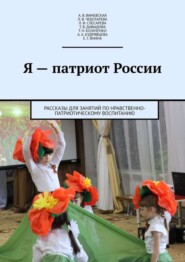 Я – патриот России. Рассказы для занятий по нравственно-патриотическому воспитанию
