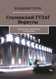 Сталинский ГУЛАГ Воркуты. Освоение Заполярья и шахтёры
