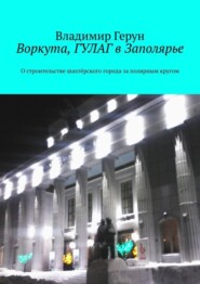 Воркута, ГУЛАГ в Заполярье. О строительстве шахтёрского города за полярным кругом