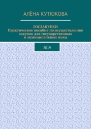 ГОСЗАКУПКИ. Практическое пособие по осуществлению закупок для государственных и муниципальных нужд. 2019