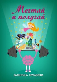 Мечтай и получай. Как превратить любую мечту в реальность