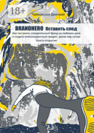 BRANDHERO: оставить след. Как построить созидательный бренд на любимом деле и создать внеконкурентный продукт, делая мир лучше. Книга-открытие