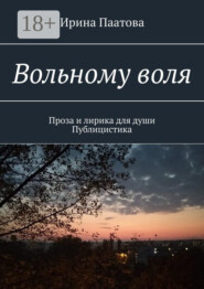 Вольному воля. Проза и лирика для души. Публицистика