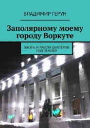 Заполярному моему городу Воркуте. Жизнь и работа шахтёров под землёй