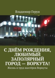 С днём рождения, любимый заполярный город – Воркута! Жизнь и труд шахтёров Воркуты