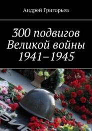 300 подвигов Великой войны 1941–1945