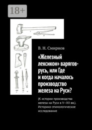 «Железный лексикон» варягов-русь, или Где и когда началось производство железа на Руси? (К истории производства железа на Руси в V-XII вв.). Историко-этимологическое исследование