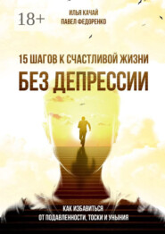 15 шагов к счастливой жизни без депрессии. Как избавиться от подавленности, тоски и уныния