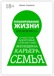Планирование жизни для мужчин 21+. Счастье. Здоровье. Спокойствие. Женщина. Карьера. Семья