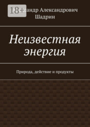 Неизвестная энергия. Природа, действие и продукты