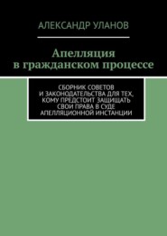 Апелляция в гражданском процессе. Сборник советов и законодательства для тех, кому предстоит защищать свои права в суде апелляционной инстанции