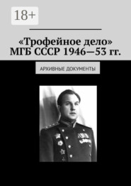 «Трофейное дело» МГБ СССР 1946—53 гг. Архивные документы
