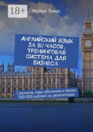 Английский язык за 80 часов. Тренинговая система для бизнеса. Сэкономь годы обучения и более 500 000 рублей на репетиторах