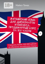 Английский язык для дипломатов и бизнеса. Продвинутый курс за 100 часов. Сэкономь более 500 000 рублей на обучении английскому языку!