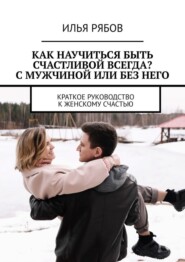 Как научиться быть счастливой всегда? С мужчиной или без него. Краткое руководство к женскому счастью