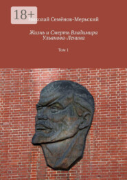 Жизнь и Смерть Владимира Ульянова-Ленина. Том 1