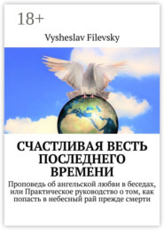 Счастливая весть последнего времени. Проповедь об ангельской любви в беседах, или Практическое руководство о том, как попасть в небесный рай прежде смерти