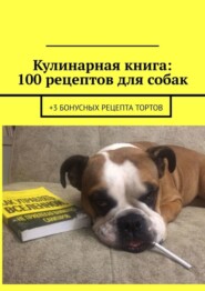 Кулинарная книга: 100 рецептов для собак. +3 бонусных рецепта тортов