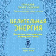 Целительная энергия. Как усилить свою энергетику и преобразить жизнь