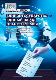 Единое Государство – Единый Народ Планеты Земля. Общественная теория и практика построения основ Единой Государственности планеты Земля