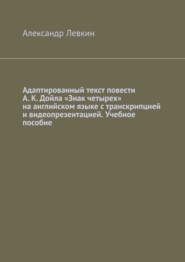 Адаптированный текст повести А. К. Дойла «Знак четырех» на английском языке с транскрипцией и видеопрезентацией. Учебное пособие