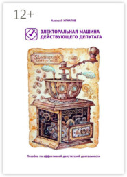 Электоральная машина действующего депутата. Пособие по эффективной депутатской деятельности