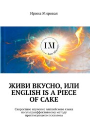 Живи вкусно, или English is a piece of cake. Скоростное изучение Английского языка по ультраэффективному методу практикующего психолога