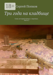 Три года на кладбище. Семь историй живых о мертвых. Часть 2
