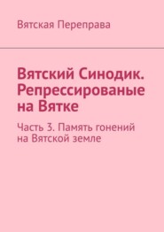 Вятский Синодик. Репрессированые на Вятке. Часть 3. Память гонений на Вятской земле