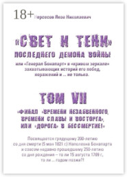 «Свет и Тени» Последнего Демона Войны, или «Генерал Бонапарт» в «кривом зеркале» захватывающих историй его побед, поражений и… не только. Том VII. Финал «времени незабвенного, времени славы и восторга», или «Дорога» в Бессмертие!