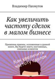 Как увеличить частоту сделок в малом бизнесе. Применив приемы, изложенные в данной книге, Вы будете иметь постоянных, лояльных клиентов