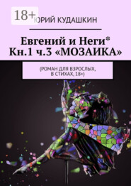 Евгений и Неги* Кн.1 ч.3 «Мозаика». Роман для взрослых, в стихах, 18+