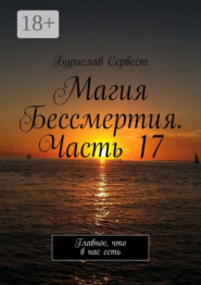 Магия Бессмертия. Часть 17. Главное, что в нас есть