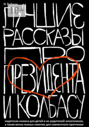 Лучшие рассказы про президента и колбасу. Недетская книжка для детей и их родителей-алкоголиков, а также вечно пьяных нянечек для совместного прочтения