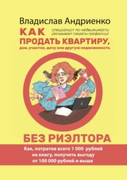 Как продать квартиру, дом, участок, дачу или другую недвижимость без риэлтора. Как, потратив всего 1000 рублей на книгу, получить выгоду от 100 000 рублей и выше. Специалист по недвижимости раскрывает
