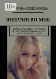 ЭНЕРГИЯ ВО МНЕ. Сборник практик и ритуалов по восстановлению и защите энергетического поля